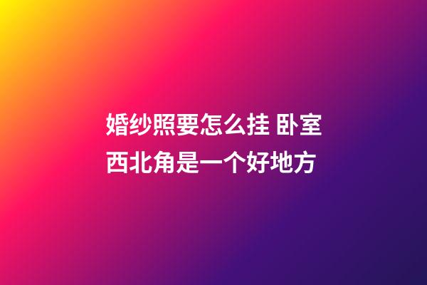 婚纱照要怎么挂 卧室西北角是一个好地方